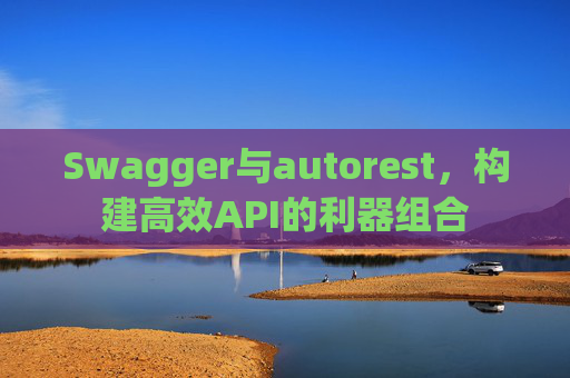 Swagger与autorest，构建高效API的利器组合